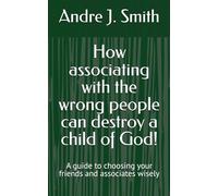 How associating with the wrong people can destroy a child of God!: A guide to choosing your friends and associates wisely