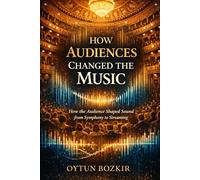 How Audiences Changed the Music: How the Audience Shaped Sound from Symphony to Streaming (Music Business in the Modern World)