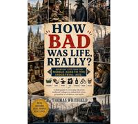 How Bad Was Life, Really?: Everyday Life from the Middle Ages to the Industrial Age: Hygiene, Food, Work, Sex, Disease, Crime, and Death