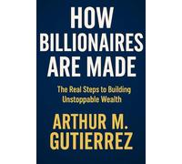 How Billionaires Are Made: The Real Steps to Building Unstoppable Wealth