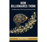 How Billionaires Think: The Mindset Patterns That Create Extraordinary Wealth
