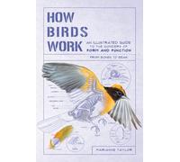 How Birds Work: An Illustrated Guide to the Wonders of Form and Function--From Bones to Beak (How Nature Works)