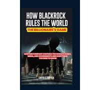 HOW BLACKROCK RULES THE WORLD: THE BILLIONAIRE’S GAME: HOW ONE COMPANY CONTROLS THE WORLD'S BANKS, MEDIA, AND GOVERNMENTS AND EVERYTHING YOU NEED TO KNOW
