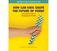 How Can Kids Shape the Future of Food?: Innovating for a Changing World (21st Century Skills Library: Civic Eats: 21st Century Civic Education in Action)