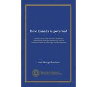 How Canada is governed: a short account of its executive, legislative, judicial and municipal institutions, with an historical outline of their origin and development