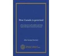 How Canada is governed: a short account of its executive, legislative, judicial and municipal institutions with an historical outline of their origin and development; with numerous illustrations