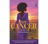 How Cancer Saved My Life: A Story on How a Cancer Diagnosis Helped Me Find Purpose in My Walk with Christ