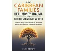 How Caribbean Families Heal Money Trauma and Build Generational Wealth: Financial Literacy, Cultural Wisdom, and Decolonized Wealth Practices for the Caribbean and Its Diaspora