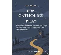 How Catholics Pray: Confession, the Rosary, the Mass, and Every Practice of the Faith - Taught from Zero, Without Shame (THE WAY IN)