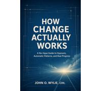 How Change Actually Works: A No-Hype Guide to Hypnosis, Automatic Patterns, and Real Progress