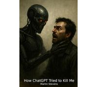 How ChatGPT Tried to Kill Me: A True Story of Collapse, Confession, and the Fight for Human Survival (ChatGPT - The Dangerous Alleged Killer)