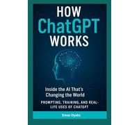 How ChatGPT Works: Inside the AI That’s Changing the World - Prompting, Training, and Real-Life Uses of ChatGPT (Series: How Things in Engineering, ... the Hidden Mechanics of the Modern World)