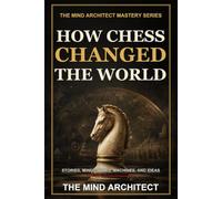 How Chess Changed the World: The Stories, Minds, Wars, Machines, and Ideas Behind Humanity's Greatest Game (The Mind Architect Mastery Series)
