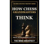 How Chess Grandmasters Think: The Mental Models, Decision Habits, and Strategic Discipline Behind Elite Play: 5 (The Mind Architect Mastery Series)