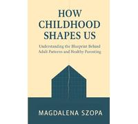 How Childhood Shapes Us: Understanding the Blueprint Behind Adult Patterns and Healthy Parenting