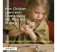 How Children Learn and Create Using Art, Play and Science: Understanding Through Your Hands