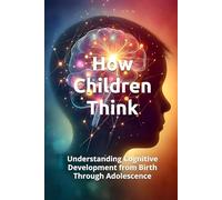 HOW CHILDREN THINK: Understanding Cognitive Development from Birth Through Adolescence (THE HUMAN MIND TRILOGY How Men, Women, and Children Think)