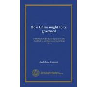 How China ought to be governed: written before the Russo-Japan war, and modified to suit the present republican regime