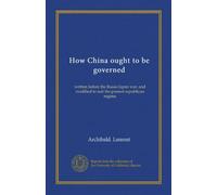 How China ought to be governed: written before the Russo-Japan war, and modified to suit the present republican regime