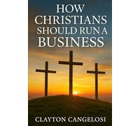 How Christians Should Run a Business By Clayton Cangelosi