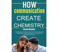 How Communication Creates Chemistry: A No-BS Guide to Building Emotional and Physical Attraction Through Deep, Honest Conversation - For Singles and Couples Who Want More