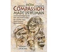 How Compassion Made Us Human: An Archaeology of Stone Age Sentiment: The Evolutionary Origins of Tenderness, Trust and Morality