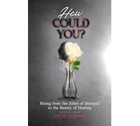 How Could You?: Rising from the Ashes of Betrayal to the Beauty of Healing