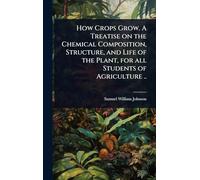 How Crops Grow. A Treatise on the Chemical Composition, Structure, and Life of the Plant, for all Students of Agriculture ..