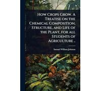 How Crops Grow. A Treatise on the Chemical Composition, Structure, and Life of the Plant, for all Students of Agriculture ..