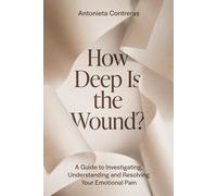 How Deep Is the Wound?: A Guide to Investigating, Understanding, and Resolving Your Emotional Pain