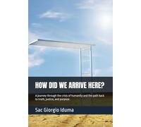 HOW DID WE ARRIVE HERE?: A journey through the crisis of humanity and the path back to truth, justice, and purpose.