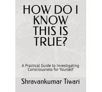 HOW DO I KNOW THIS IS TRUE?: A Practical Guide to Investigating Consciousness for Yourself