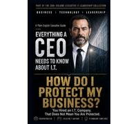 How Do I Protect My Business?: You Hired an I.T. Company. That Does Not Mean You Are Protected. (Everything A CEO Needs To Know About I.T.)