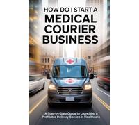 How Do I Start a Medical Courier Business: A Step-by-Step Guide to Launching a Profitable Delivery Service in Healthcare.
