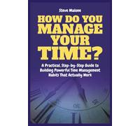 How Do You Manage Your Time?: A Practical, Step-by-Step Guide to Building Powerful Time Management Habits That Actually Work