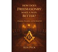 How Does Freemasonry Make A Man Better: Character, Discipline and the Moral life (Freemasonry For All)