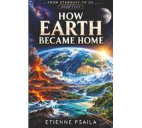 How Earth Became Home: The Extraordinary Journey from a Fiery Planet to the World We Know: 4 (From Stardust to Us)