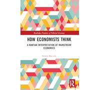 How Economists Think: A Kantian Interpretation of Mainstream Economics (Routledge Frontiers of Political Economy)