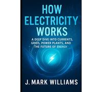 How Electricity Works: A Deep Dive into Currents, Grids, Power Plants, and the Future of Energy (HOW IT REALLY WORKS: THE SCIENCE, TECHNOLOGY AND ENGINEERING UPDATES)