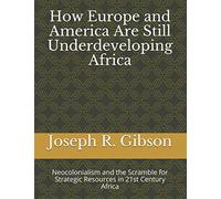 How Europe and America Are Still Underdeveloping Africa: Neocolonialism and the Scramble for Strategic Resources in 21st Century Africa