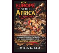 How Europe Stole Africa So Quickly: From Maps to Empires: The Role of Technology, Power, and Racial Ideologies in the Conquest of a Continent