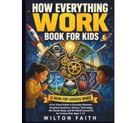 HOW EVERYTHING WORKS BOOK FOR KIDS: A Fun Visual Guide to Everyday Machines, Amazing Inventions, Science, Technology, the Human Body, and the World ... Kids Ages 7-12 (A BOOK FOR CURIOUS MINDS)