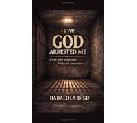 How GOD Arrested Me: A true story of Injustice, Faith and Redemption: A true story of False Accusation, Faith in Prison and Redemption