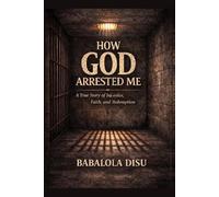 How GOD Arrested Me: A true story of Injustice, Faith and Redemption: A true story of False Accusation, Faith in Prison and Redemption
