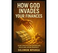 HOW GOD INVADES YOUR FINANCES: Divine Principles for Financial Breakthrough