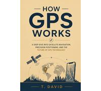 How GPS Works: A Deep Dive into Satellite Navigation, Precision Positioning, and the Future of GPS Technology (HOW IT WORKS: THE SCIENCE OF TECHNOLOGY AND INNOVATION)