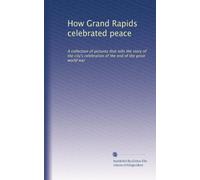 How Grand Rapids celebrated peace: A collection of pictures that tells the story of the city's celebration of the end of the great world war