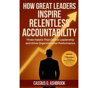 How Great Leaders Inspire Relentless Accountability: Three Habits That Define Leadership and Drive Organizational Performance