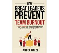 How Great Leaders Prevent Team Burnout: 7 Proven Strategies to Improve Employee Retention, Build a Positive Work Culture, and Maximize Your Team's Productivity and Effectiveness