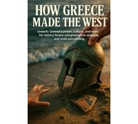 How Greece Made the West: Unearth Greece's power, culture, and wars for history lovers using narrative analysis and vivid storytelling (History in Brief)